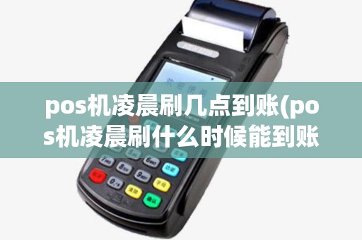 pos机凌晨刷几点到账(pos机凌晨刷什么时候能到账)
