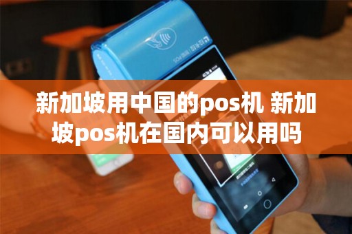 新加坡用中国的pos机 新加坡pos机在国内可以用吗
