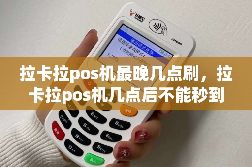 拉卡拉pos机最晚几点刷，拉卡拉pos机几点后不能秒到