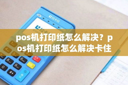 pos机打印纸怎么解决？pos机打印纸怎么解决卡住