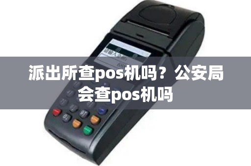 派出所查pos机吗？公安局会查pos机吗