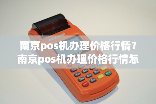 南京pos机办理价格行情？南京pos机办理价格行情怎么样