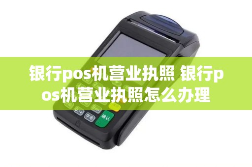 银行pos机营业执照 银行pos机营业执照怎么办理