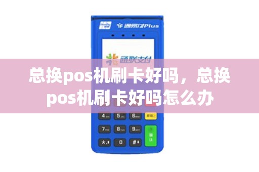 总换pos机刷卡好吗，总换pos机刷卡好吗怎么办