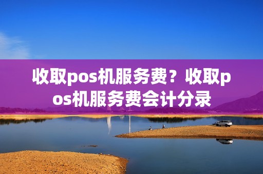 收取pos机服务费？收取pos机服务费会计分录