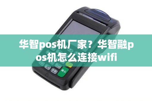 华智pos机厂家？华智融pos机怎么连接wifi