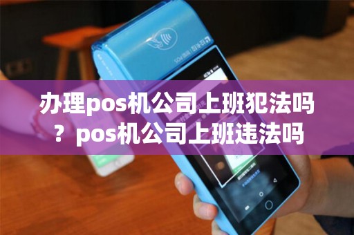 办理pos机公司上班犯法吗？pos机公司上班违法吗