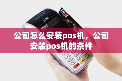 公司怎么安装pos机，公司安装pos机的条件