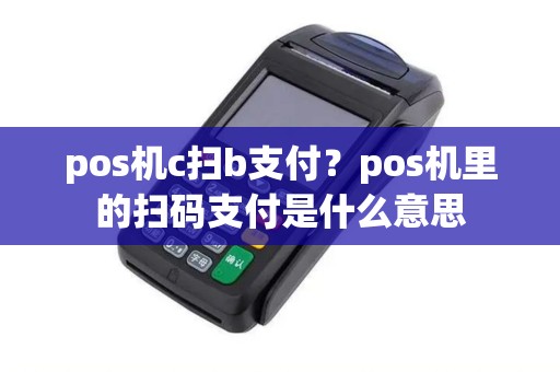 pos机c扫b支付？pos机里的扫码支付是什么意思
