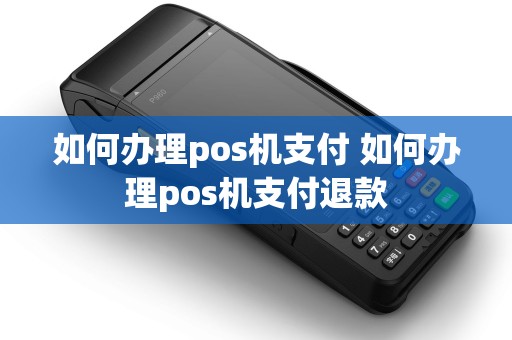 如何办理pos机支付 如何办理pos机支付退款