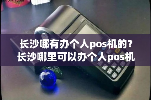 长沙哪有办个人pos机的？长沙哪里可以办个人pos机