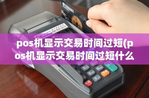 pos机显示交易时间过短(pos机显示交易时间过短什么意思)