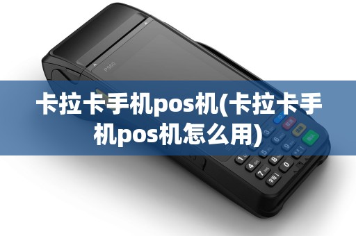 卡拉卡手机pos机(卡拉卡手机pos机怎么用)