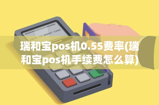 瑞和宝pos机0.55费率(瑞和宝pos机手续费怎么算)