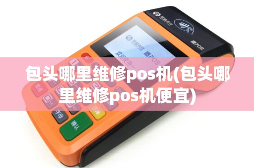 包头哪里维修pos机(包头哪里维修pos机便宜)