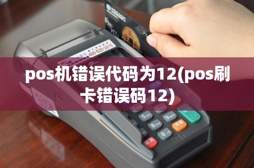 pos机错误代码为12(pos刷卡错误码12)