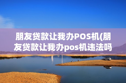 朋友贷款让我办POS机(朋友贷款让我办pos机违法吗)