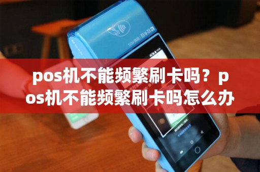 pos机不能频繁刷卡吗？pos机不能频繁刷卡吗怎么办