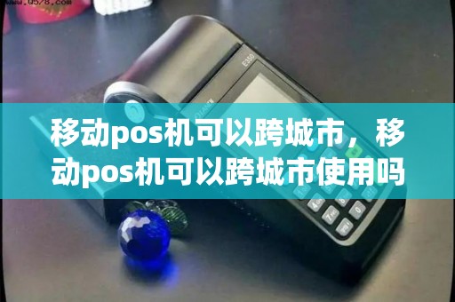 移动pos机可以跨城市，移动pos机可以跨城市使用吗