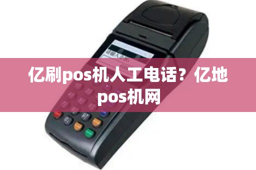 亿刷pos机人工电话？亿地pos机网