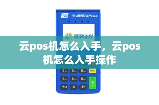 云pos机怎么入手，云pos机怎么入手操作