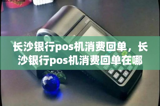 长沙银行pos机消费回单，长沙银行pos机消费回单在哪里