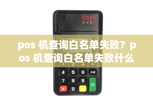 pos 机查询白名单失败？pos 机查询白名单失败什么意思