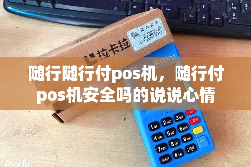 随行随行付pos机，随行付pos机安全吗的说说心情