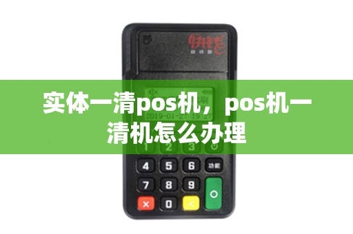 实体一清pos机，pos机一清机怎么办理