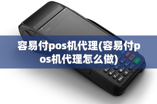 容易付pos机代理(容易付pos机代理怎么做)