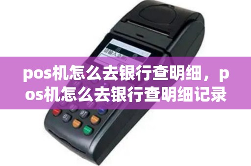 pos机怎么去银行查明细，pos机怎么去银行查明细记录