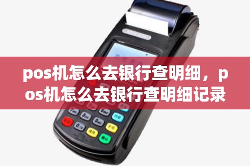 pos机怎么去银行查明细，pos机怎么去银行查明细记录