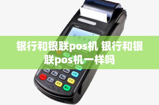 银行和银联pos机 银行和银联pos机一样吗