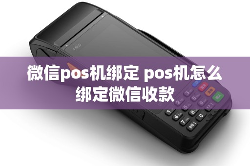 微信pos机绑定 pos机怎么绑定微信收款