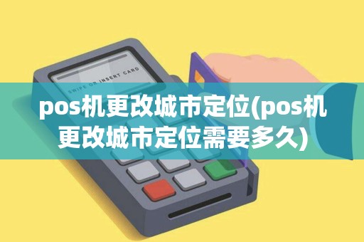 pos机更改城市定位(pos机更改城市定位需要多久)