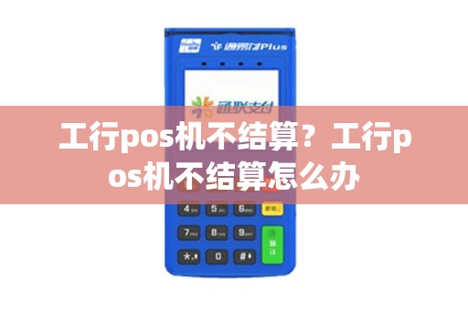 工行pos机不结算？工行pos机不结算怎么办