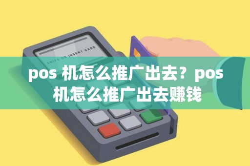 pos 机怎么推广出去？pos 机怎么推广出去赚钱