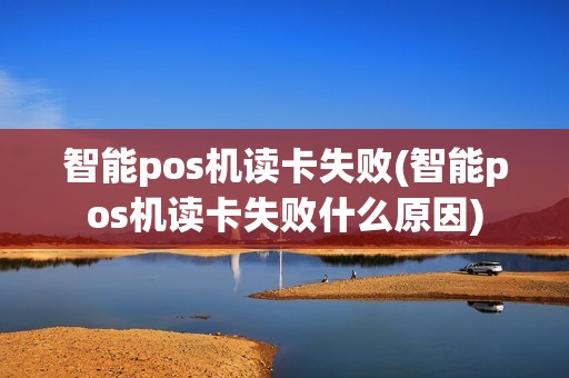 智能pos机读卡失败(智能pos机读卡失败什么原因)