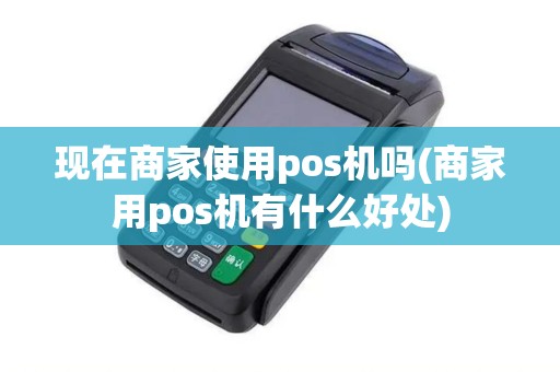 现在商家使用pos机吗(商家用pos机有什么好处)