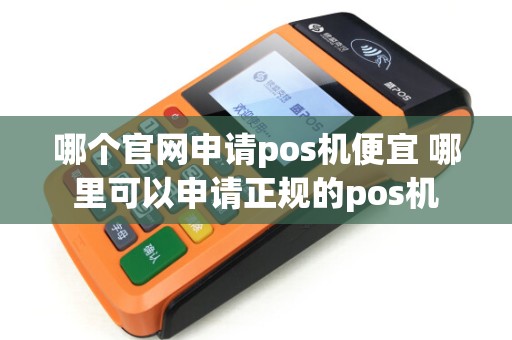 哪个官网申请pos机便宜 哪里可以申请正规的pos机