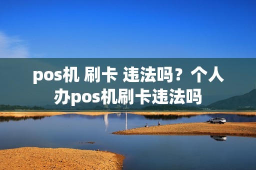 pos机 刷卡 违法吗？个人办pos机刷卡违法吗