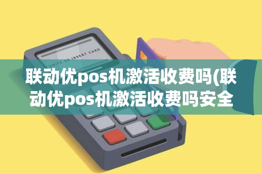 联动优pos机激活收费吗(联动优pos机激活收费吗安全吗)