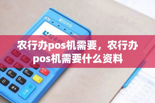 农行办pos机需要，农行办pos机需要什么资料