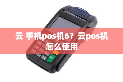 云 手机pos机6？云pos机怎么使用
