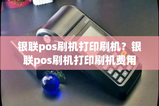 银联pos刷机打印刷机？银联pos刷机打印刷机费用