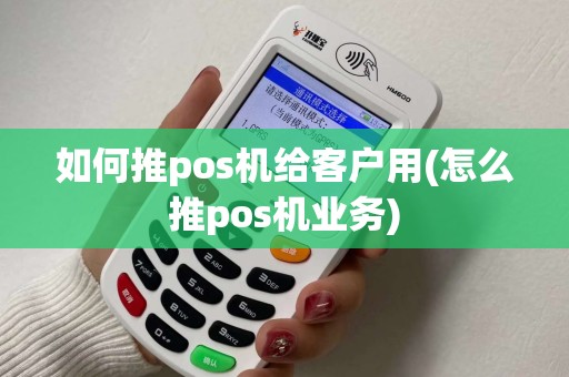 如何推pos机给客户用(怎么推pos机业务)