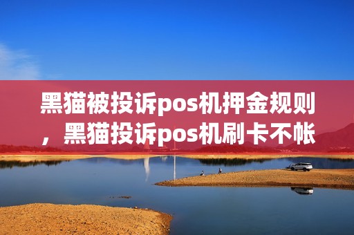 黑猫被投诉pos机押金规则，黑猫投诉pos机刷卡不帐
