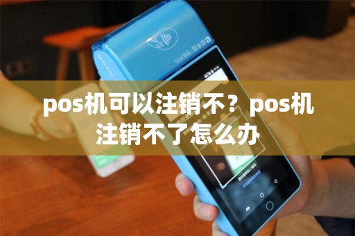 pos机可以注销不？pos机注销不了怎么办