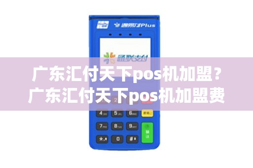 广东汇付天下pos机加盟？广东汇付天下pos机加盟费多少