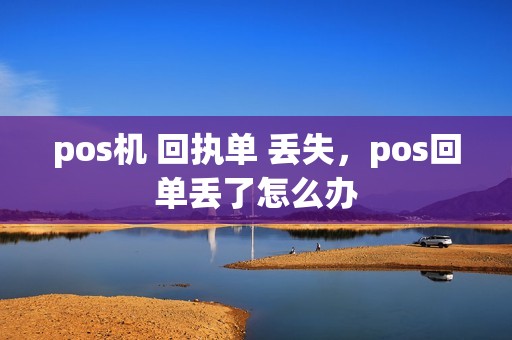 pos机 回执单 丢失，pos回单丢了怎么办